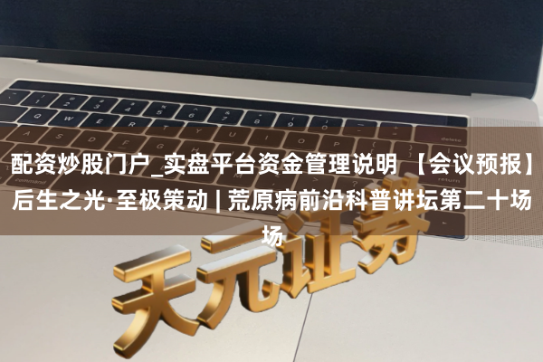 配资炒股门户_实盘平台资金管理说明 【会议预报】后生之光·至极策动 | 荒原病前沿科普讲坛第二十场