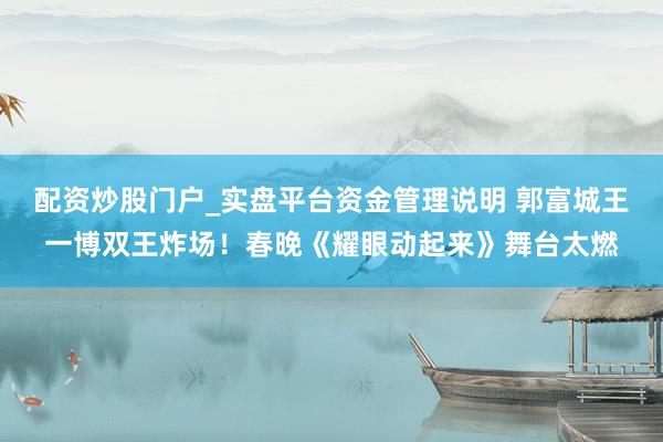 配资炒股门户_实盘平台资金管理说明 郭富城王一博双王炸场！春晚《耀眼动起来》舞台太燃