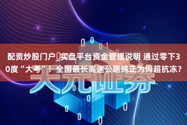 配资炒股门户_实盘平台资金管理说明 通过零下30度“大考”！全国最长高速公路纯正为何超抗冻？