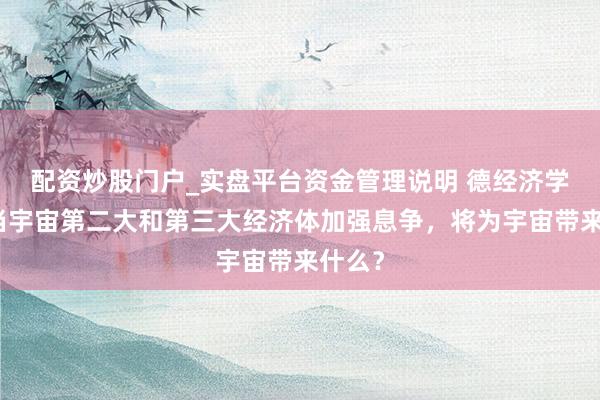 配资炒股门户_实盘平台资金管理说明 德经济学家：当宇宙第二大和第三大经济体加强息争，将为宇宙带来什么？
