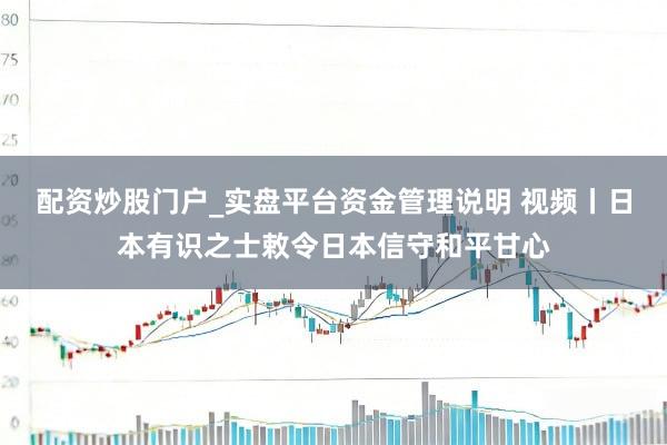 配资炒股门户_实盘平台资金管理说明 视频丨日本有识之士敕令日本信守和平甘心