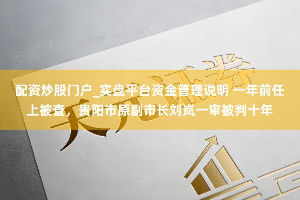 配资炒股门户_实盘平台资金管理说明 一年前任上被查，贵阳市原副市长刘岚一审被判十年