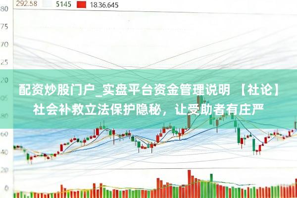 配资炒股门户_实盘平台资金管理说明 【社论】社会补救立法保护隐秘，让受助者有庄严