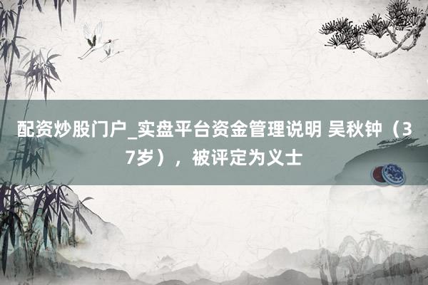 配资炒股门户_实盘平台资金管理说明 吴秋钟（37岁），被评定为义士