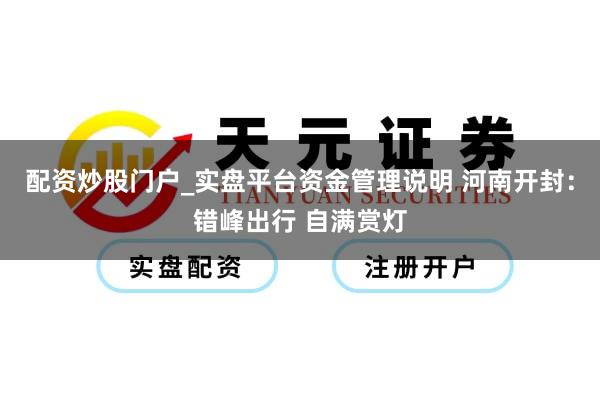 配资炒股门户_实盘平台资金管理说明 河南开封：错峰出行 自满赏灯
