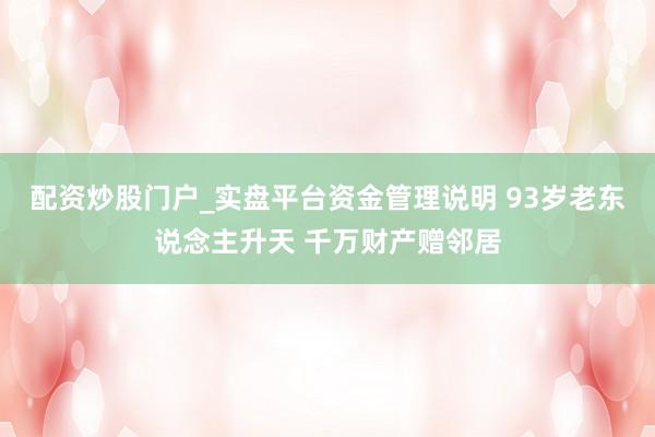 配资炒股门户_实盘平台资金管理说明 93岁老东说念主升天 千万财产赠邻居