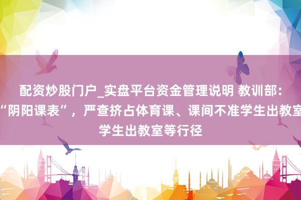 配资炒股门户_实盘平台资金管理说明 教训部：将防范“阴阳课表”，严查挤占体育课、课间不准学生出教室等行径
