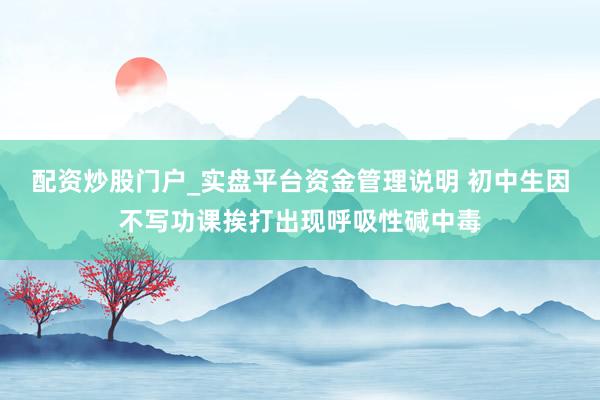 配资炒股门户_实盘平台资金管理说明 初中生因不写功课挨打出现呼吸性碱中毒
