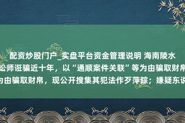 配资炒股门户_实盘平台资金管理说明 海南陵水警方：范智商冒充执业讼师诳骗近十年，以“通顺案件关联”等为由骗取财帛，现公开搜集其犯法作歹萍踪；嫌疑东说念主照片公布