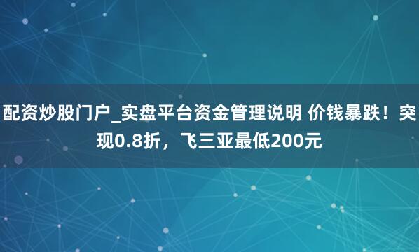 配资炒股门户_实盘平台资金管理说明 价钱暴跌！突现0.8折，飞三亚最低200元