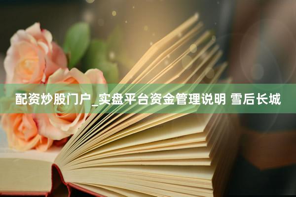 配资炒股门户_实盘平台资金管理说明 雪后长城