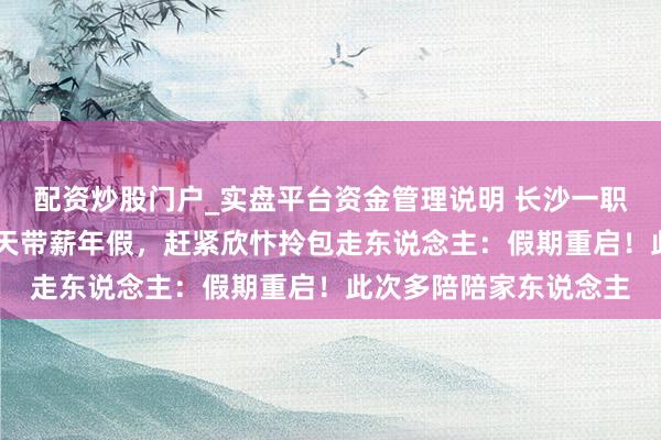 配资炒股门户_实盘平台资金管理说明 长沙一职工开工第一天抽中10天带薪年假，赶紧欣忭拎包走东说念主：假期重启！此次多陪陪家东说念主