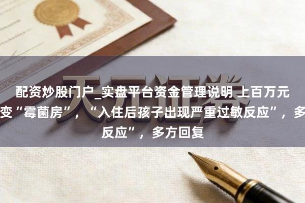 配资炒股门户_实盘平台资金管理说明 上百万元精装房变“霉菌房”，“入住后孩子出现严重过敏反应”，多方回复