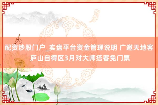 配资炒股门户_实盘平台资金管理说明 广邀天地客 庐山自得区3月对大师搭客免门票