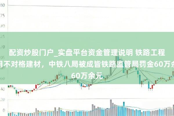 配资炒股门户_实盘平台资金管理说明 铁路工程使用不对格建材，中铁八局被成皆铁路监管局罚金60万余元