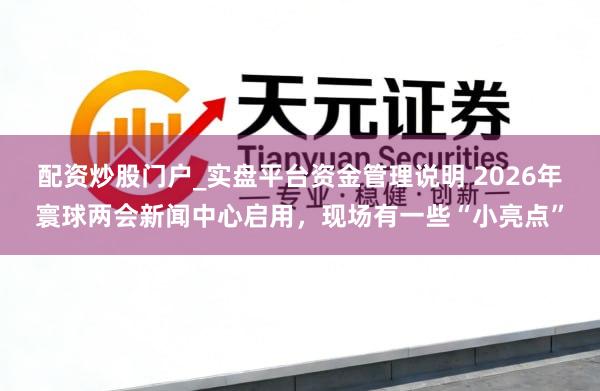 配资炒股门户_实盘平台资金管理说明 2026年寰球两会新闻中心启用，现场有一些“小亮点”