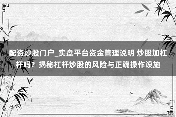 配资炒股门户_实盘平台资金管理说明 炒股加杠杆吗？揭秘杠杆炒股的风险与正确操作设施