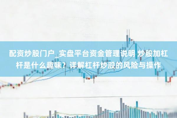 配资炒股门户_实盘平台资金管理说明 炒股加杠杆是什么趣味？详解杠杆炒股的风险与操作