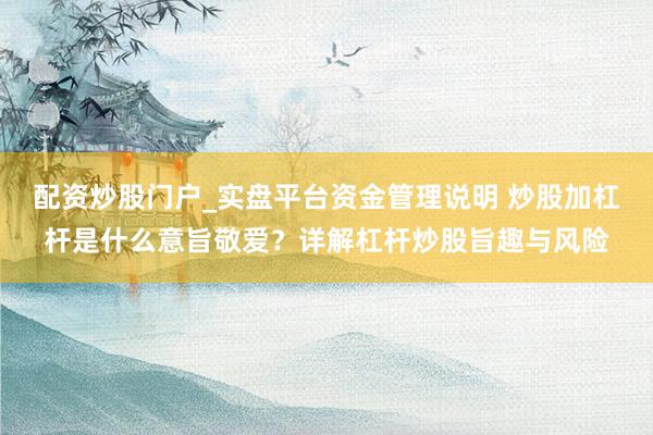 配资炒股门户_实盘平台资金管理说明 炒股加杠杆是什么意旨敬爱？详解杠杆炒股旨趣与风险