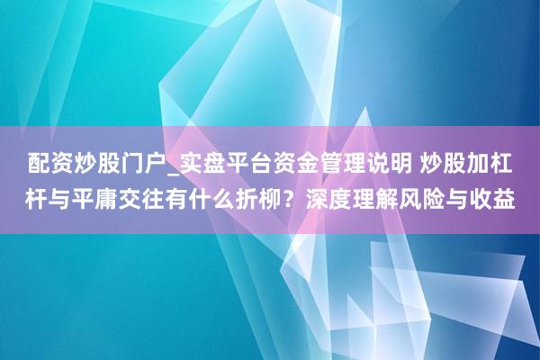 配资炒股门户_实盘平台资金管理说明 炒股加杠杆与平庸交往有什么折柳？深度理解风险与收益