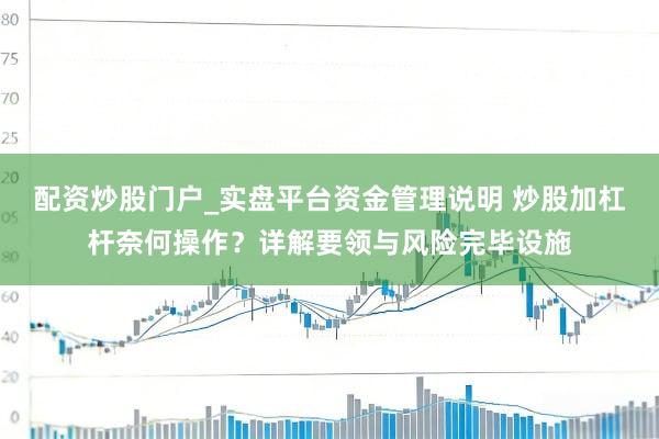 配资炒股门户_实盘平台资金管理说明 炒股加杠杆奈何操作？详解要领与风险完毕设施