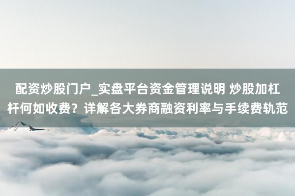 配资炒股门户_实盘平台资金管理说明 炒股加杠杆何如收费？详解各大券商融资利率与手续费轨范