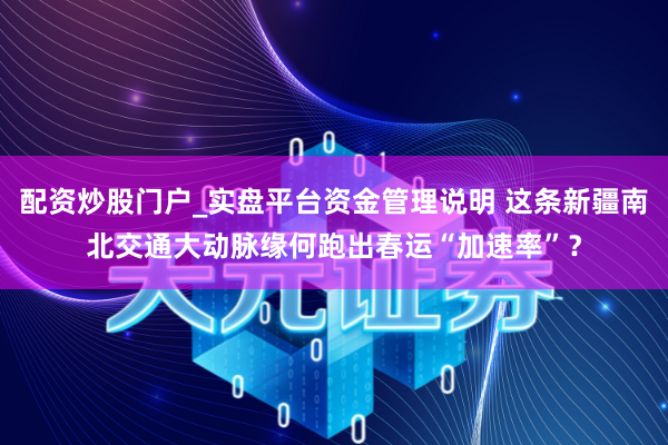 配资炒股门户_实盘平台资金管理说明 这条新疆南北交通大动脉缘何跑出春运“加速率”？