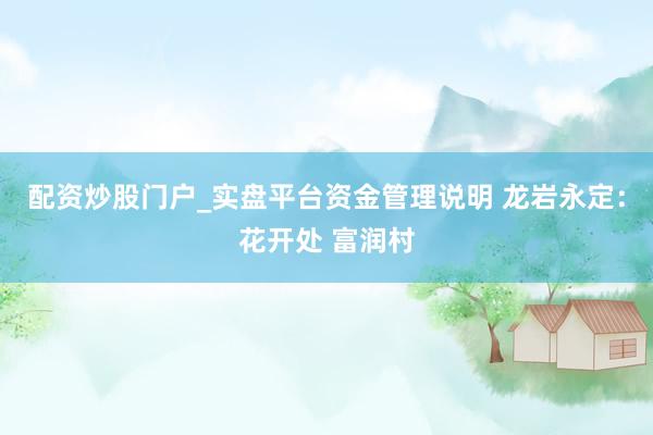 配资炒股门户_实盘平台资金管理说明 龙岩永定：花开处 富润村