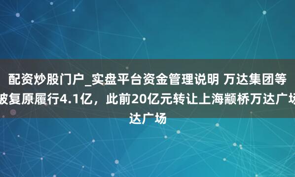 配资炒股门户_实盘平台资金管理说明 万达集团等被复原履行4.1亿，此前20亿元转让上海颛桥万达广场