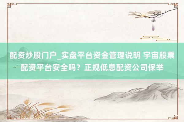 配资炒股门户_实盘平台资金管理说明 宇宙股票配资平台安全吗？正规低息配资公司保举
