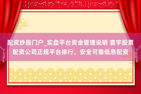 配资炒股门户_实盘平台资金管理说明 寰宇股票配资公司正规平台排行，安全可靠低息配资