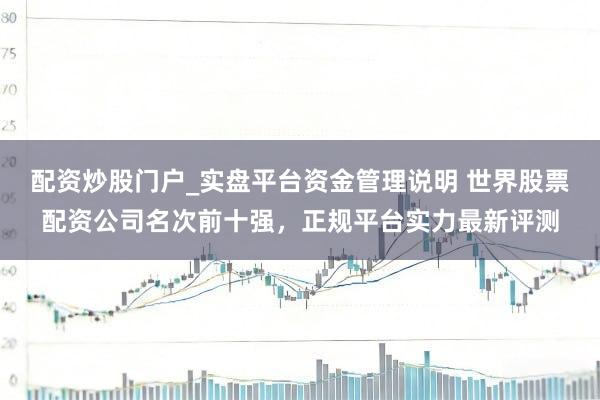 配资炒股门户_实盘平台资金管理说明 世界股票配资公司名次前十强，正规平台实力最新评测