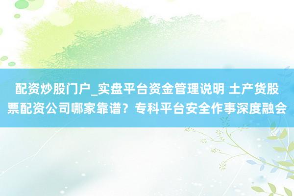 配资炒股门户_实盘平台资金管理说明 土产货股票配资公司哪家靠谱？专科平台安全作事深度融会