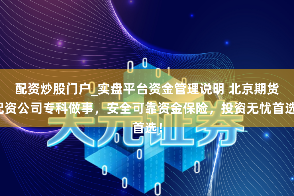 配资炒股门户_实盘平台资金管理说明 北京期货配资公司专科做事，安全可靠资金保险，投资无忧首选！