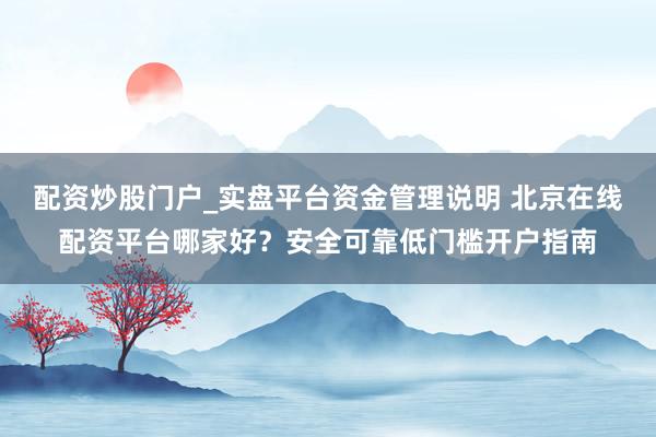 配资炒股门户_实盘平台资金管理说明 北京在线配资平台哪家好？安全可靠低门槛开户指南