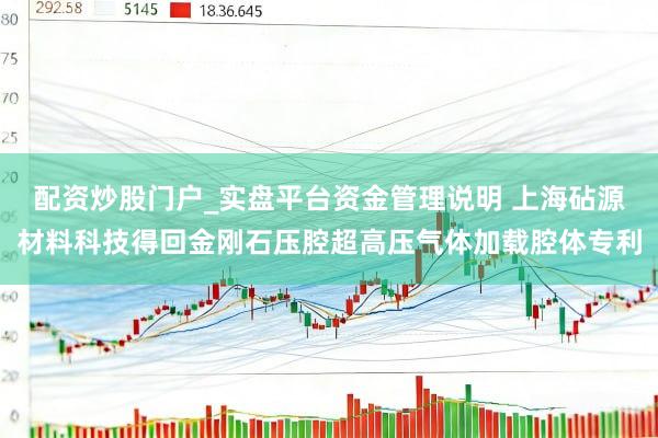 配资炒股门户_实盘平台资金管理说明 上海砧源材料科技得回金刚石压腔超高压气体加载腔体专利