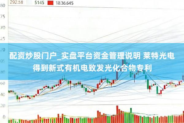 配资炒股门户_实盘平台资金管理说明 莱特光电得到新式有机电致发光化合物专利
