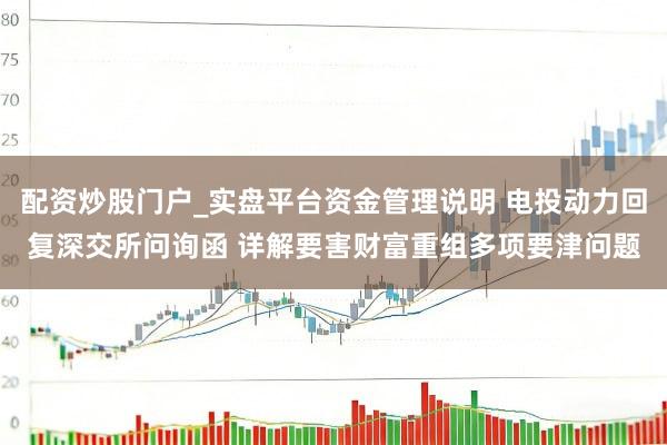 配资炒股门户_实盘平台资金管理说明 电投动力回复深交所问询函 详解要害财富重组多项要津问题
