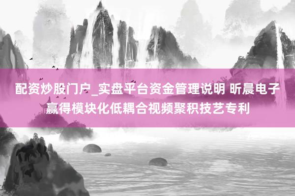 配资炒股门户_实盘平台资金管理说明 昕晨电子赢得模块化低耦合视频聚积技艺专利