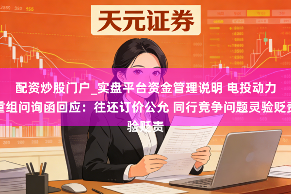 配资炒股门户_实盘平台资金管理说明 电投动力重组问询函回应：往还订价公允 同行竞争问题灵验贬责