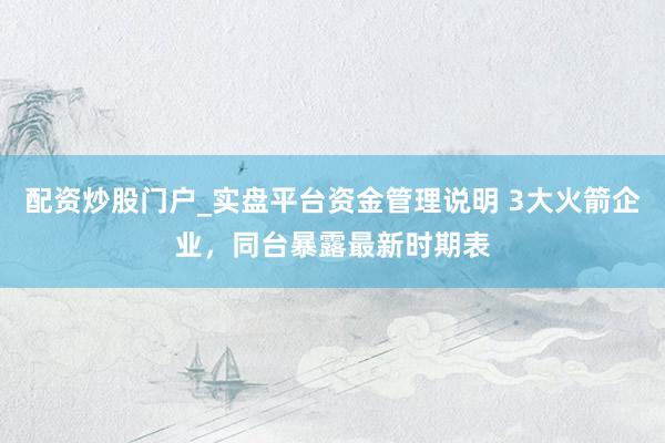配资炒股门户_实盘平台资金管理说明 3大火箭企业，同台暴露最新时期表