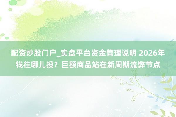 配资炒股门户_实盘平台资金管理说明 2026年钱往哪儿投？巨额商品站在新周期流弊节点
