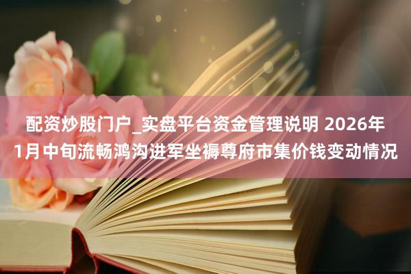 配资炒股门户_实盘平台资金管理说明 2026年1月中旬流畅鸿沟进军坐褥尊府市集价钱变动情况