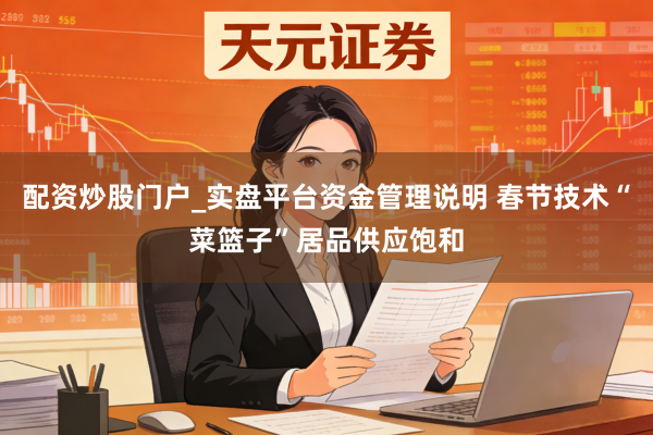 配资炒股门户_实盘平台资金管理说明 春节技术“菜篮子”居品供应饱和
