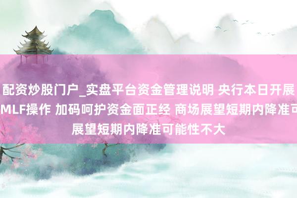 配资炒股门户_实盘平台资金管理说明 央行本日开展9000亿元MLF操作 加码呵护资金面正经 商场展望短期内降准可能性不大
