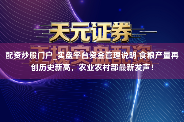 配资炒股门户_实盘平台资金管理说明 食粮产量再创历史新高，农业农村部最新发声！