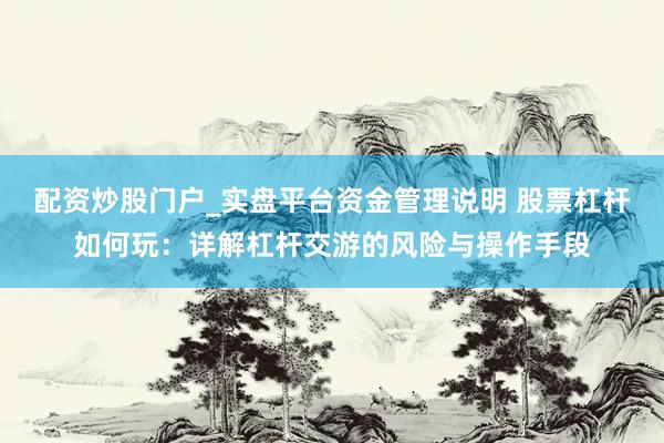 配资炒股门户_实盘平台资金管理说明 股票杠杆如何玩：详解杠杆交游的风险与操作手段