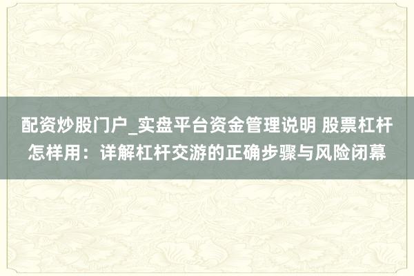 配资炒股门户_实盘平台资金管理说明 股票杠杆怎样用：详解杠杆交游的正确步骤与风险闭幕