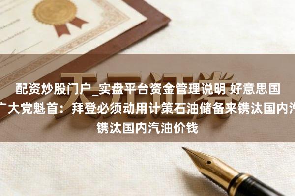 配资炒股门户_实盘平台资金管理说明 好意思国商讨院广大党魁首：拜登必须动用计策石油储备来镌汰国内汽油价钱