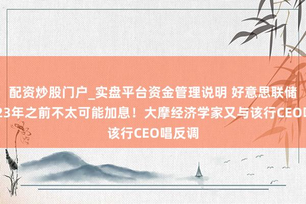 配资炒股门户_实盘平台资金管理说明 好意思联储在2023年之前不太可能加息！大摩经济学家又与该行CEO唱反调